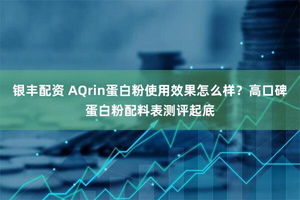 银丰配资 AQrin蛋白粉使用效果怎么样?高口碑蛋白粉配料表测评起底