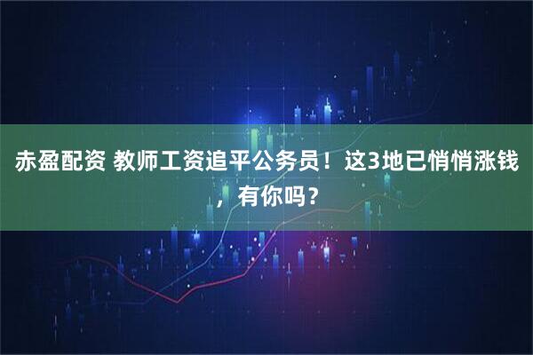 赤盈配资 教师工资追平公务员!这3地已悄悄涨钱,有你吗?