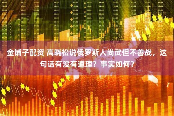 金铺子配资 高晓松说俄罗斯人尚武但不善战，这句话有没有道理？事实如何？