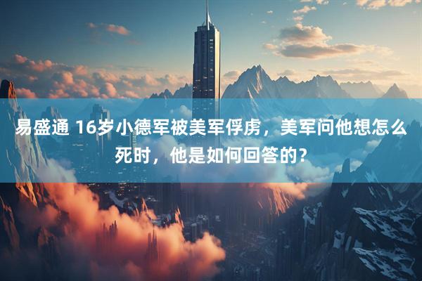 易盛通 16岁小德军被美军俘虏，美军问他想怎么死时，他是如何回答的？