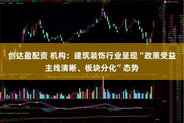 创达盈配资 机构：建筑装饰行业呈现“政策受益主线清晰、板块分化”态势