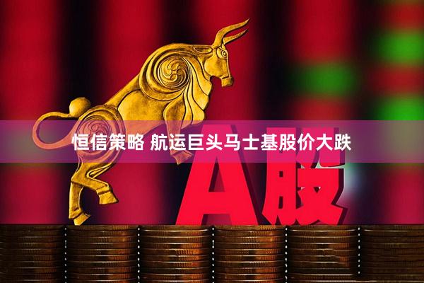 恒信策略 航运巨头马士基股价大跌