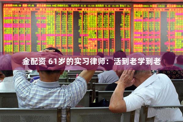 金配资 61岁的实习律师：活到老学到老